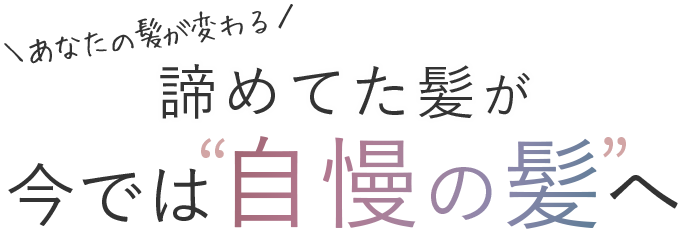 ＼あなたの髪が変わる／諦めてた髪が今では自慢の髪へ